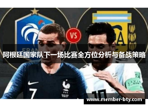 阿根廷国家队下一场比赛全方位分析与备战策略 阿根廷国家队下一场比赛全方位分析与备战策略