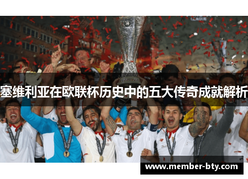 塞维利亚在欧联杯历史中的五大传奇成就解析 塞维利亚在欧联杯历史中的五大传奇成就解析