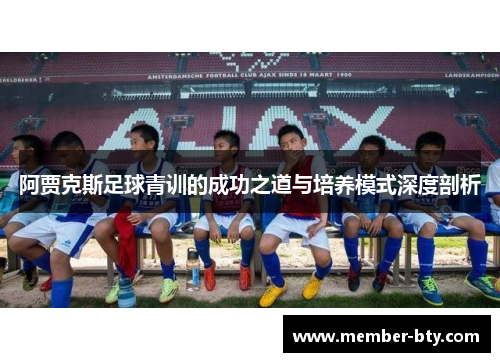 阿贾克斯足球青训的成功之道与培养模式深度剖析 阿贾克斯足球青训的成功之道与培养模式深度剖析