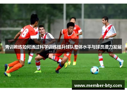 青训教练如何通过科学训练提升球队整体水平与球员潜力发展